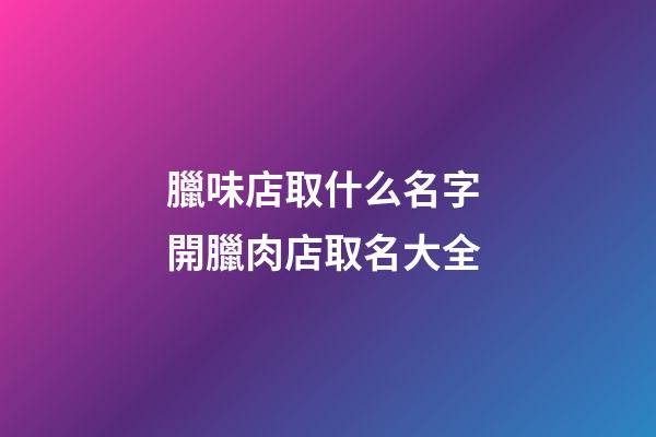 臘味店取什么名字 開臘肉店取名大全-第1張-店鋪起名-玄機派